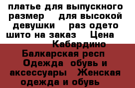 платье для выпускного размер 44 для высокой девушки  1 раз одето шито на заказ  › Цена ­ 15 000 - Кабардино-Балкарская респ. Одежда, обувь и аксессуары » Женская одежда и обувь   